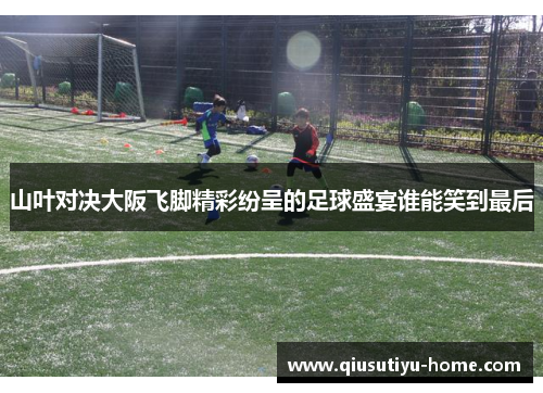 山叶对决大阪飞脚精彩纷呈的足球盛宴谁能笑到最后